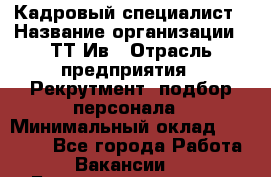 Кадровый специалист › Название организации ­ ТТ-Ив › Отрасль предприятия ­ Рекрутмент, подбор персонала › Минимальный оклад ­ 20 000 - Все города Работа » Вакансии   . Башкортостан респ.,Баймакский р-н